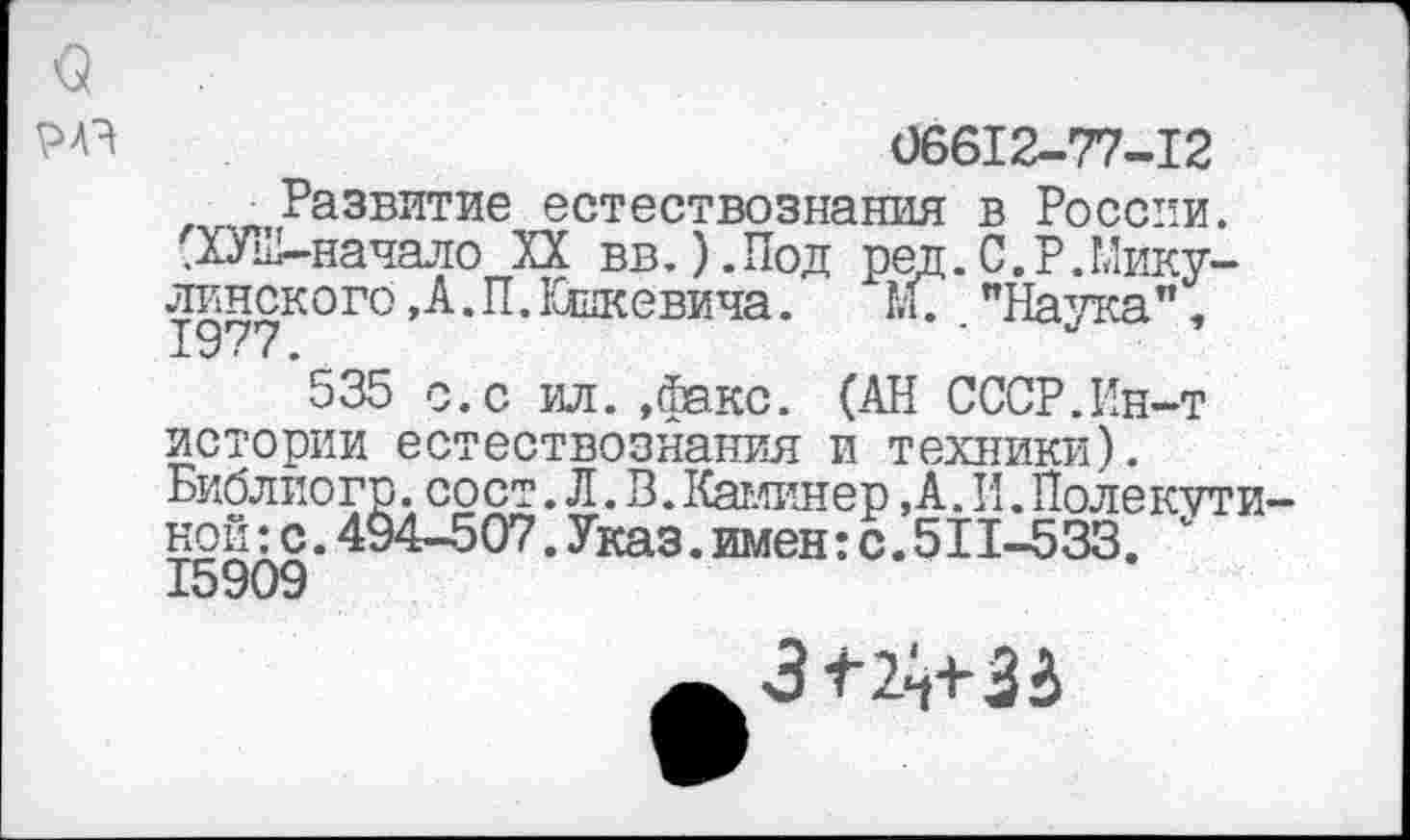 ﻿РАЗ	06612-77-12
Развитие естествознания в России. (ХУ1И-начало XX вв. ).Под ред.С.Р.Никулинского , А. П. Юшкевича. Г.С. "Наука",
535 с.с ил. »факс. (АН СССР.Ин-т истории естествознания и техники). Библиогр. сост. Л. В. Каминер, А. И. Полекути-ной:с.494-507.Указ.имен:с.511-533. ‘ 15909
